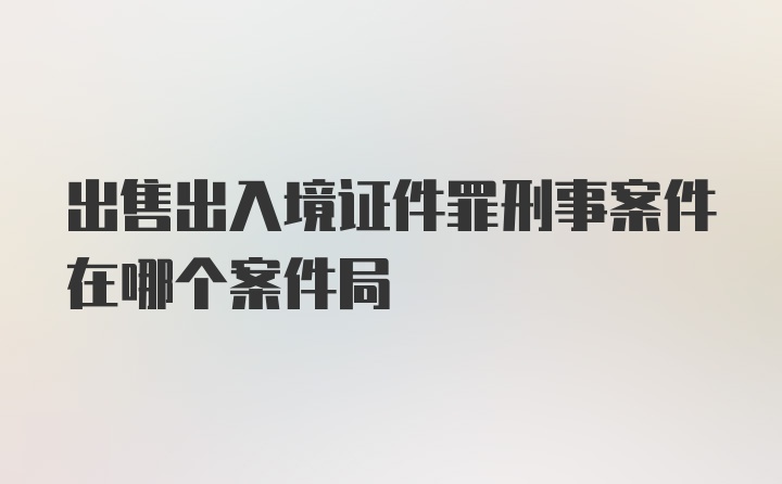 出售出入境证件罪刑事案件在哪个案件局