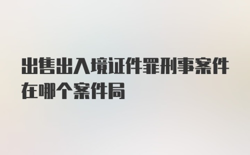 出售出入境证件罪刑事案件在哪个案件局