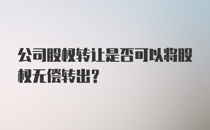 公司股权转让是否可以将股权无偿转出？