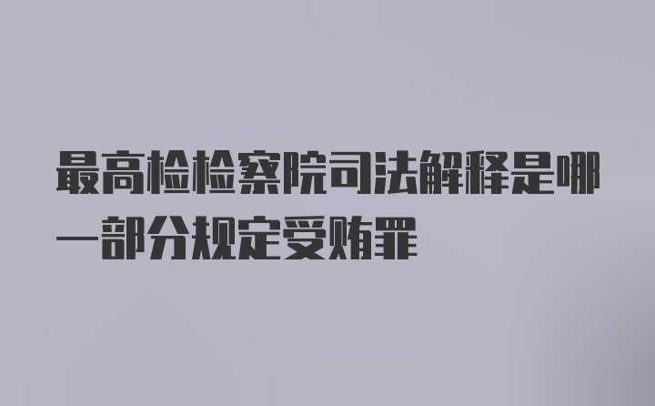 最高检检察院司法解释是哪一部分规定受贿罪