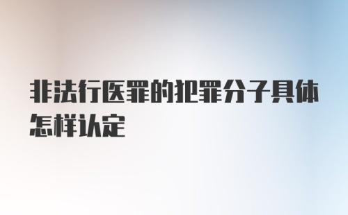 非法行医罪的犯罪分子具体怎样认定