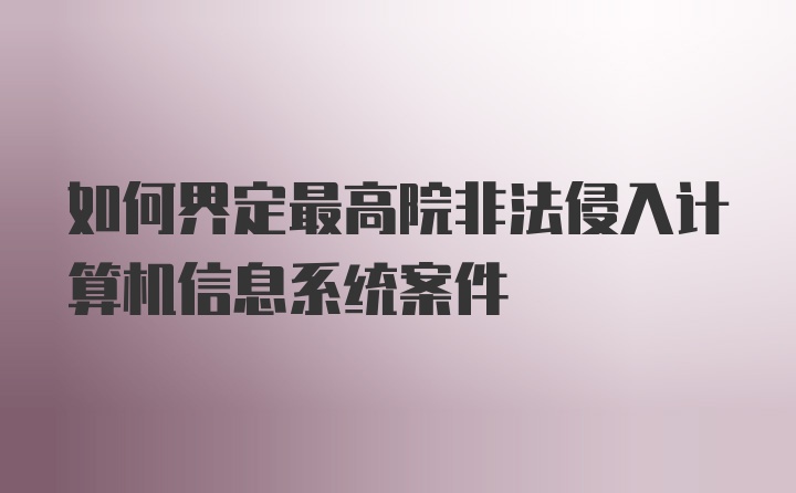 如何界定最高院非法侵入计算机信息系统案件