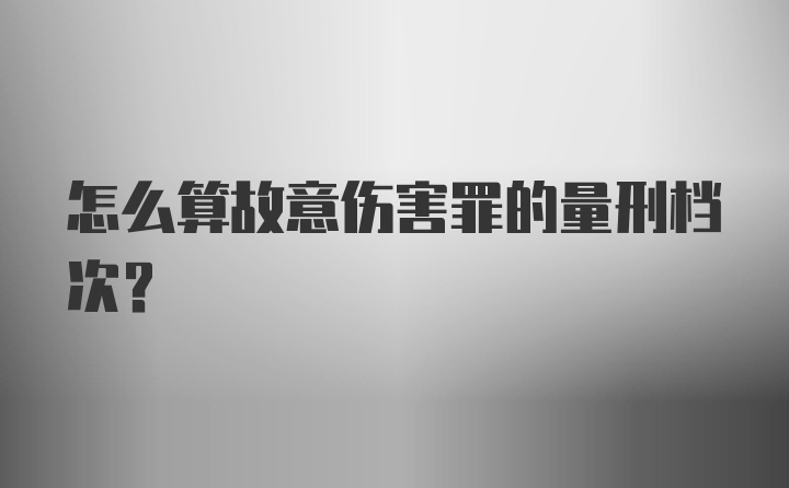 怎么算故意伤害罪的量刑档次？