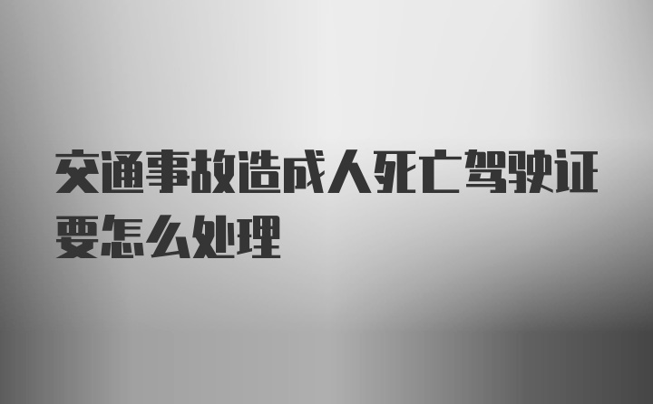 交通事故造成人死亡驾驶证要怎么处理