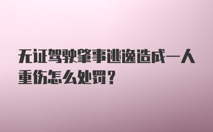 无证驾驶肇事逃逸造成一人重伤怎么处罚？