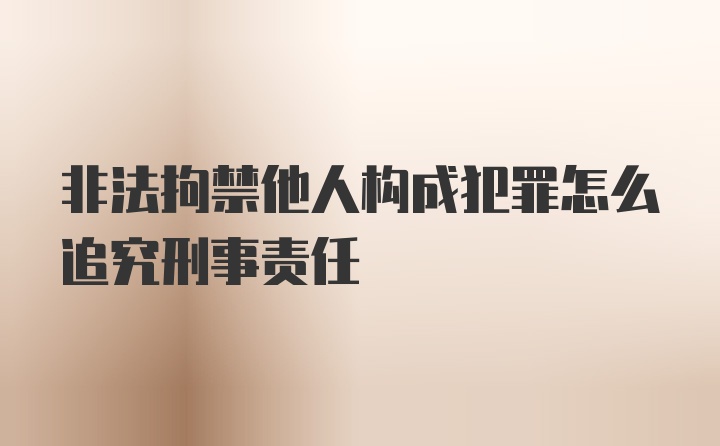 非法拘禁他人构成犯罪怎么追究刑事责任