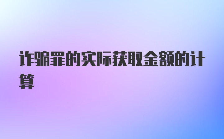 诈骗罪的实际获取金额的计算