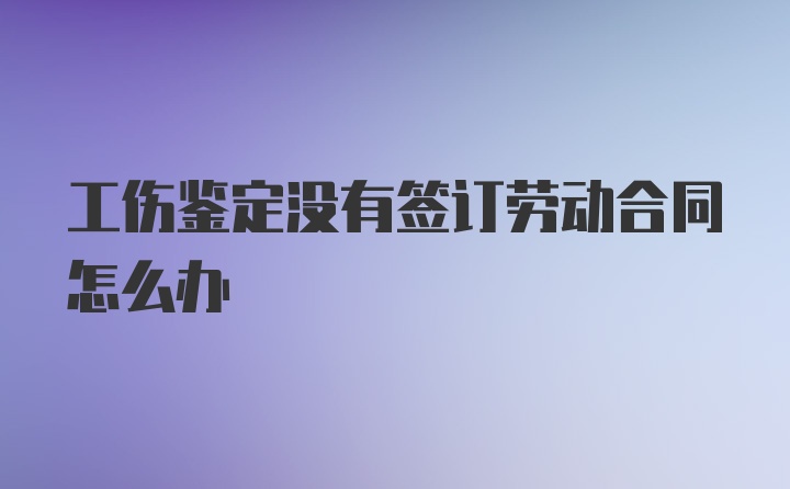 工伤鉴定没有签订劳动合同怎么办