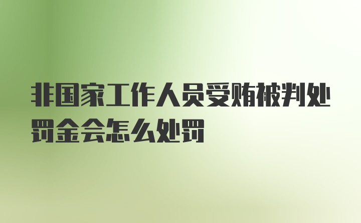 非国家工作人员受贿被判处罚金会怎么处罚