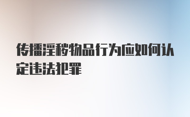 传播淫秽物品行为应如何认定违法犯罪