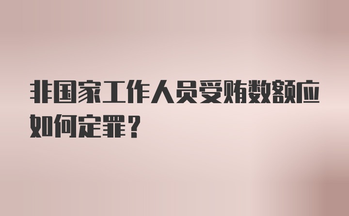 非国家工作人员受贿数额应如何定罪？