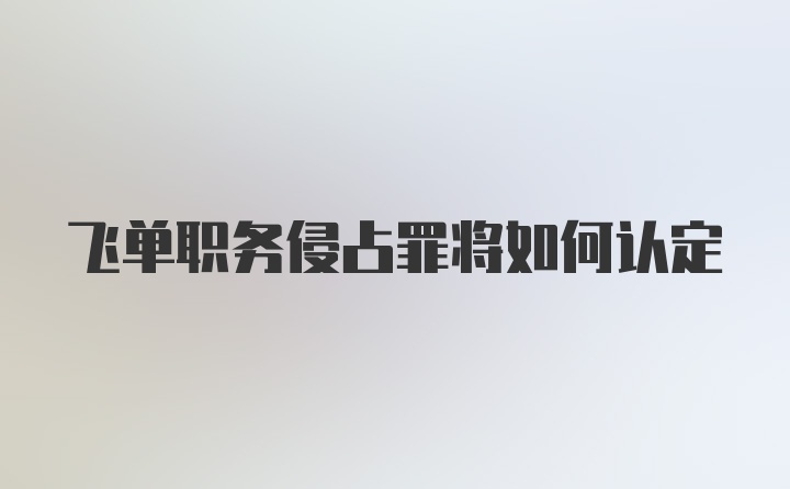 飞单职务侵占罪将如何认定