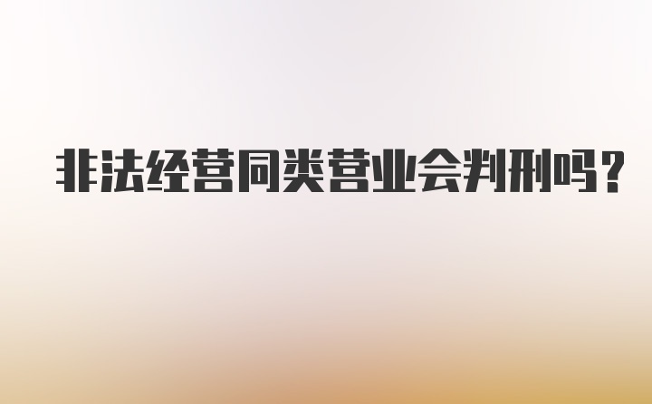 非法经营同类营业会判刑吗？