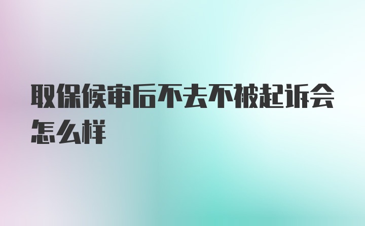 取保候审后不去不被起诉会怎么样