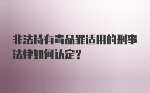 非法持有毒品罪适用的刑事法律如何认定？