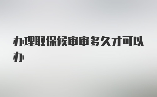 办理取保候审审多久才可以办