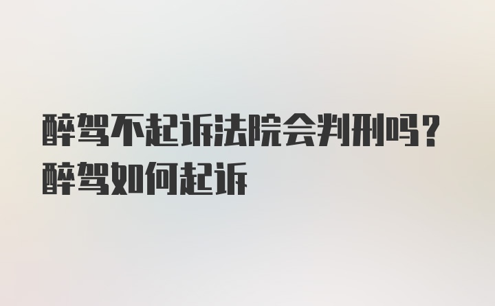 醉驾不起诉法院会判刑吗？醉驾如何起诉