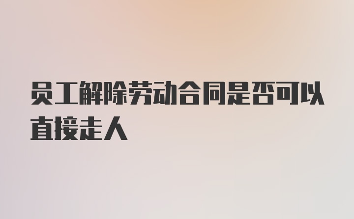 员工解除劳动合同是否可以直接走人