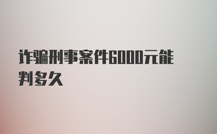 诈骗刑事案件6000元能判多久