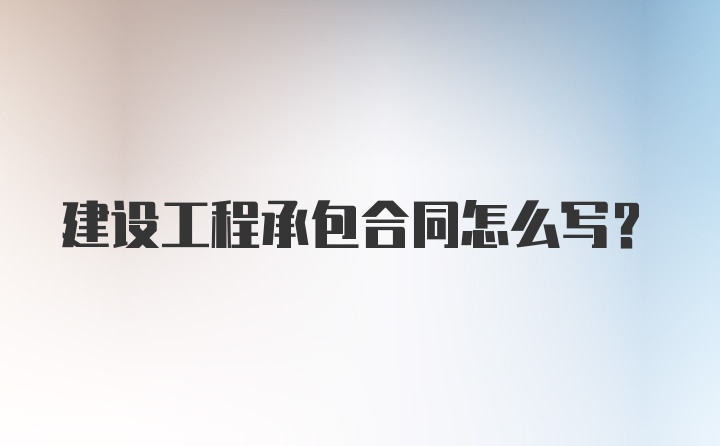 建设工程承包合同怎么写？