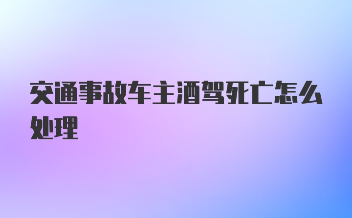 交通事故车主酒驾死亡怎么处理