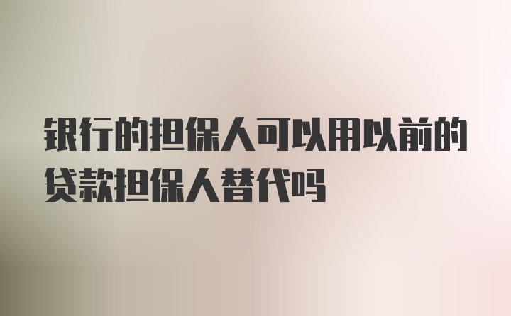 银行的担保人可以用以前的贷款担保人替代吗