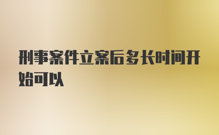 刑事案件立案后多长时间开始可以