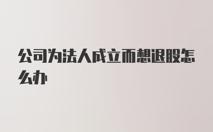 公司为法人成立而想退股怎么办