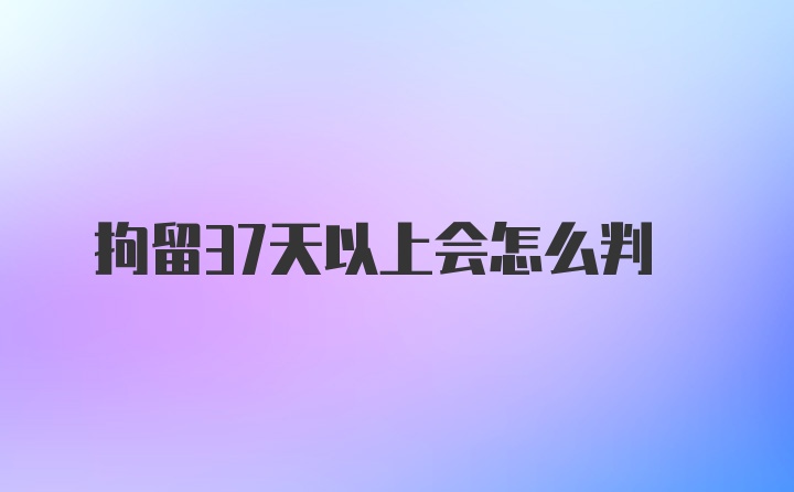 拘留37天以上会怎么判