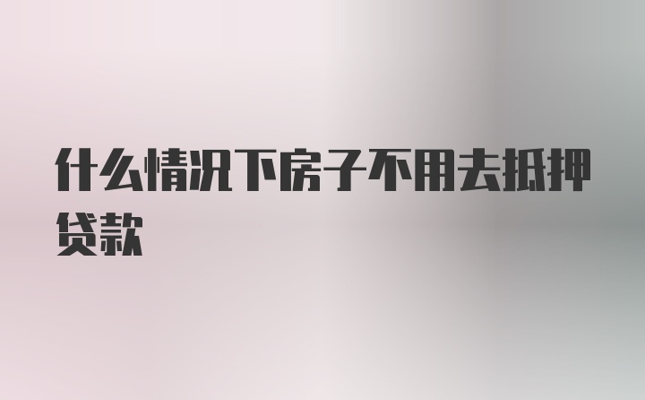 什么情况下房子不用去抵押贷款