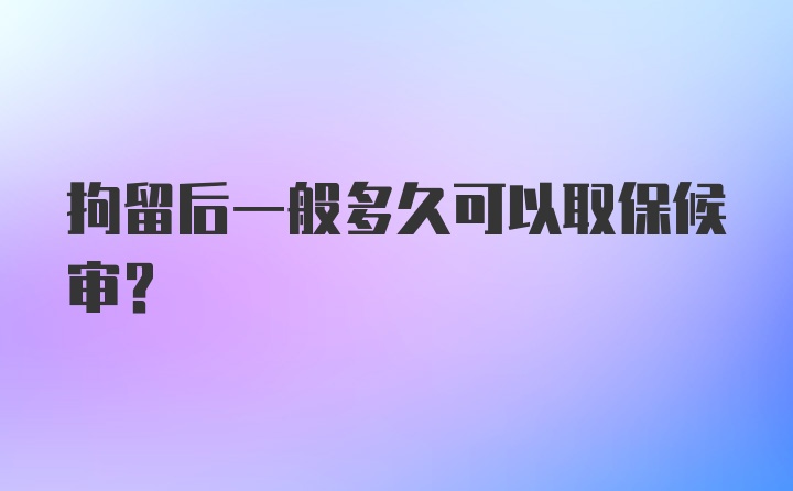 拘留后一般多久可以取保候审？