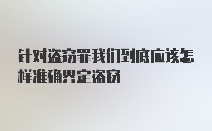 针对盗窃罪我们到底应该怎样准确界定盗窃