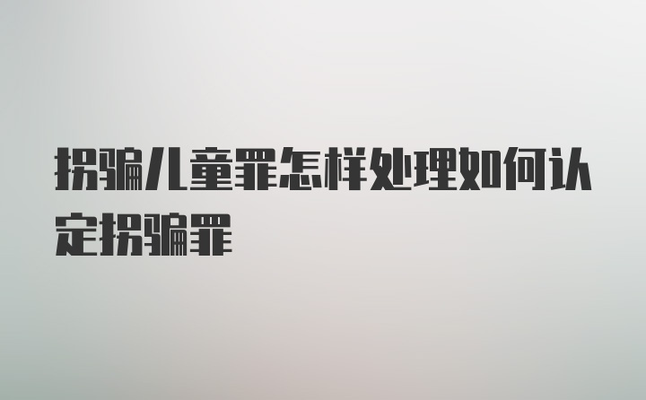 拐骗儿童罪怎样处理如何认定拐骗罪