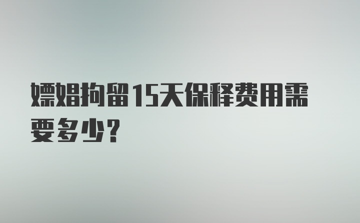 嫖娼拘留15天保释费用需要多少？