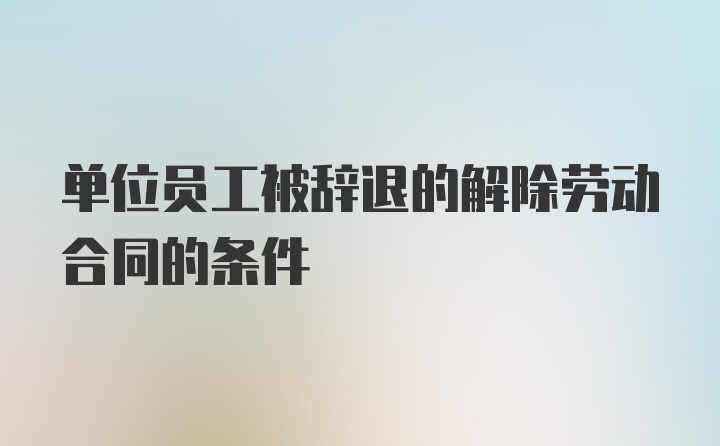 单位员工被辞退的解除劳动合同的条件