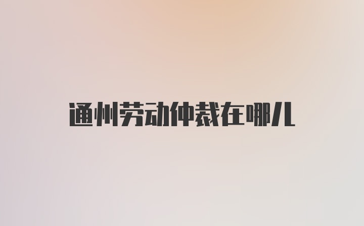 通州劳动仲裁在哪儿