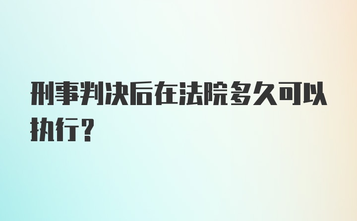 刑事判决后在法院多久可以执行？