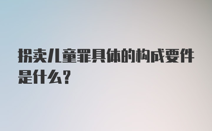 拐卖儿童罪具体的构成要件是什么？