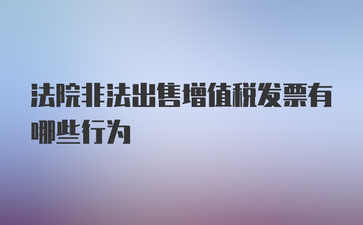 法院非法出售增值税发票有哪些行为