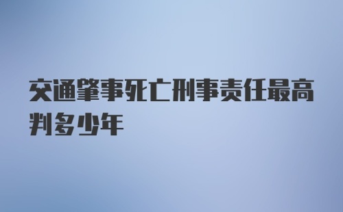 交通肇事死亡刑事责任最高判多少年