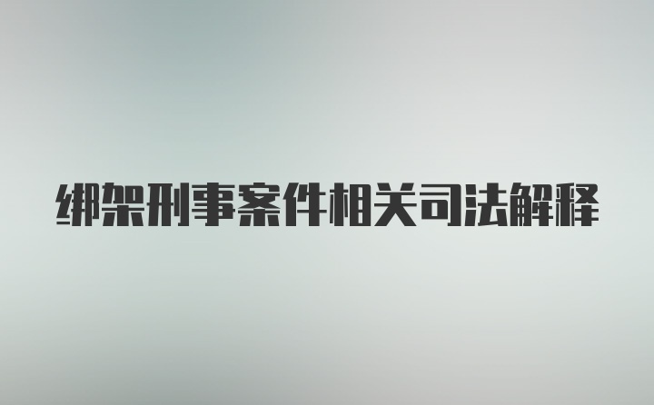 绑架刑事案件相关司法解释