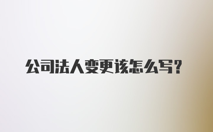 公司法人变更该怎么写？