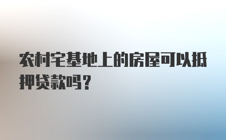 农村宅基地上的房屋可以抵押贷款吗?