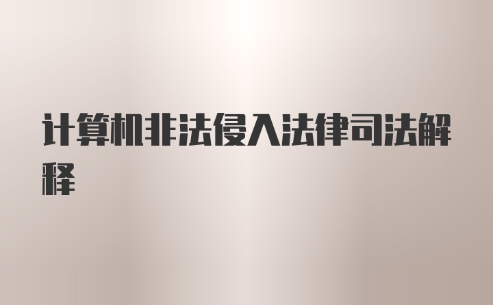 计算机非法侵入法律司法解释