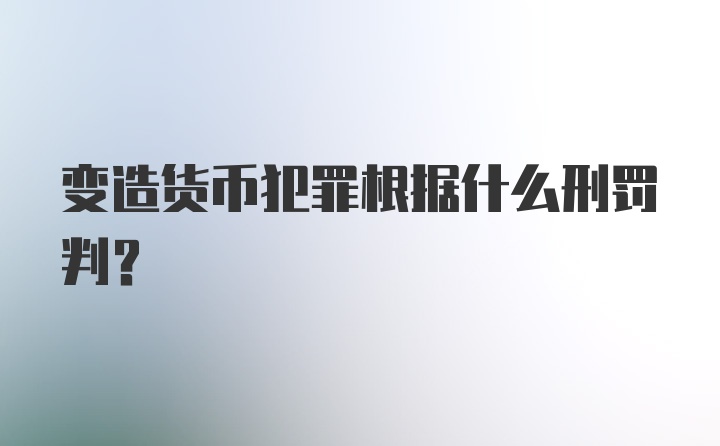 变造货币犯罪根据什么刑罚判？