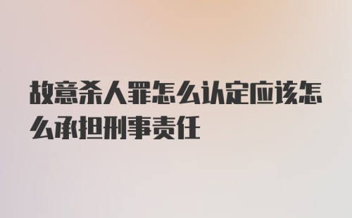 故意杀人罪怎么认定应该怎么承担刑事责任