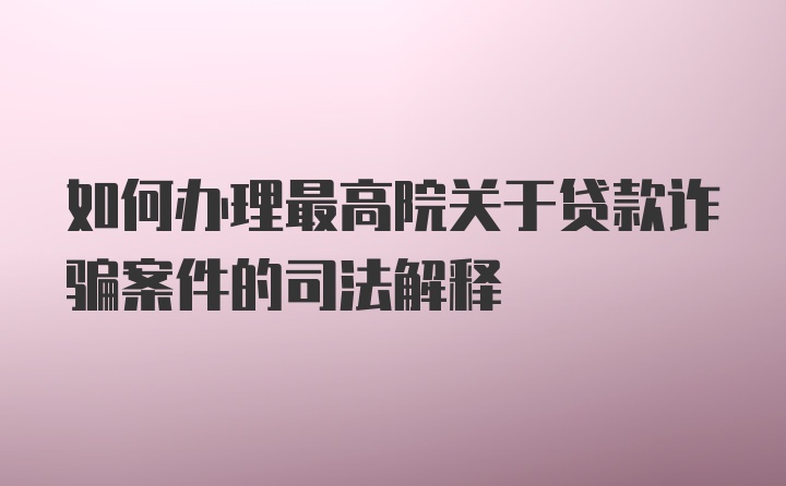 如何办理最高院关于贷款诈骗案件的司法解释