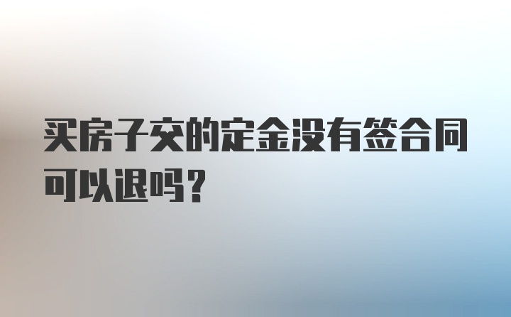 买房子交的定金没有签合同可以退吗？