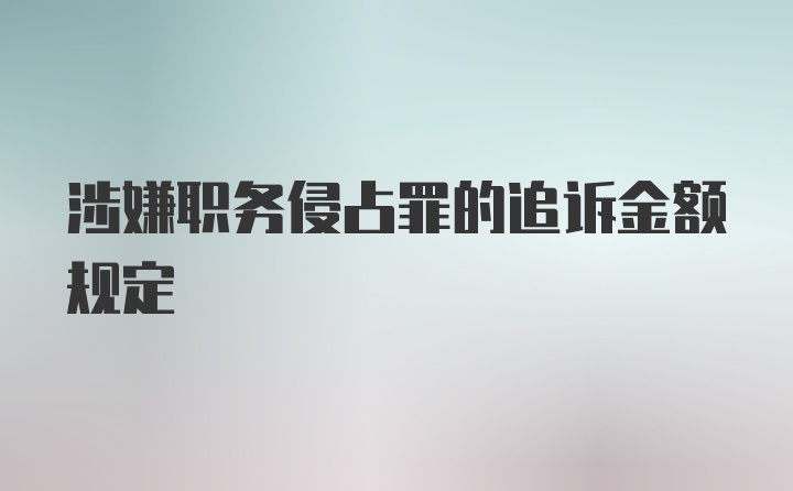 涉嫌职务侵占罪的追诉金额规定