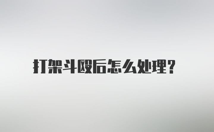 打架斗殴后怎么处理？